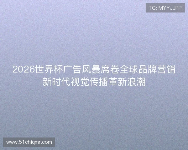 2026世界杯广告风暴席卷全球品牌营销新时代视觉传播革新浪潮